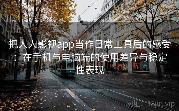 把人人影视app当作日常工具后的感受:在手机与电脑端的使用差异与稳定性表现-第1张图片 把人人影视app当作日常工具后的感受:在手机与电脑端的使用差异与稳定性表现-第1张图片
