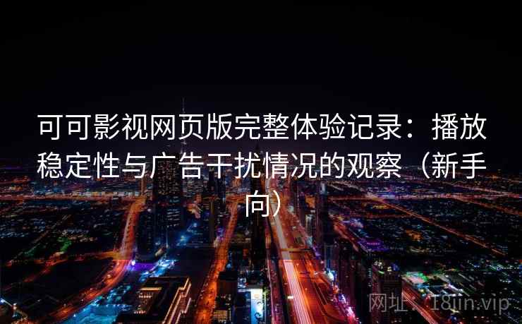 可可影视网页版完整体验记录:播放稳定性与广告干扰情况的观察(新手向)-第1张图片 可可影视网页版完整体验记录:播放稳定性与广告干扰情况的观察(新手向)-第1张图片