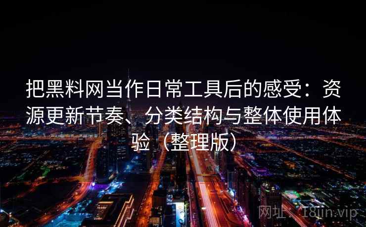 把黑料网当作日常工具后的感受:资源更新节奏、分类结构与整体使用体验(整理版)-第1张图片 把黑料网当作日常工具后的感受:资源更新节奏、分类结构与整体使用体验(整理版)-第1张图片