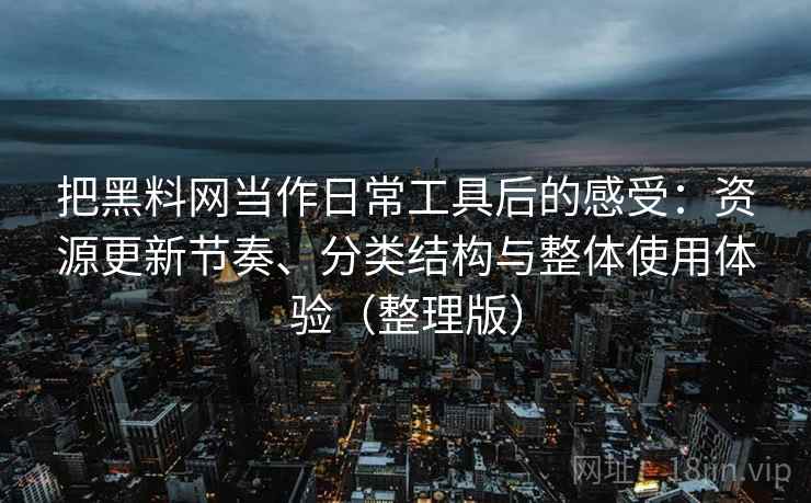 把黑料网当作日常工具后的感受:资源更新节奏、分类结构与整体使用体验(整理版)-第2张图片 把黑料网当作日常工具后的感受:资源更新节奏、分类结构与整体使用体验(整理版)-第2张图片