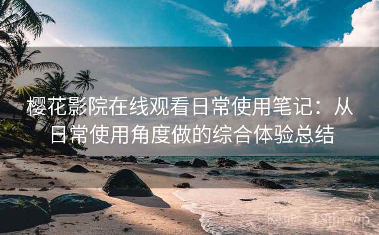 樱花影院在线观看日常使用笔记:从日常使用角度做的综合体验总结-第1张图片 樱花影院在线观看日常使用笔记:从日常使用角度做的综合体验总结-第1张图片