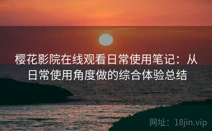 樱花影院在线观看日常使用笔记:从日常使用角度做的综合体验总结-第2张图片 樱花影院在线观看日常使用笔记:从日常使用角度做的综合体验总结-第2张图片