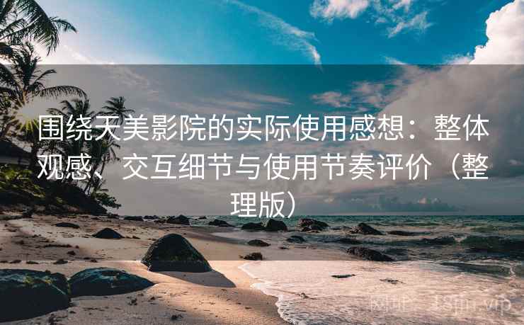 围绕天美影院的实际使用感想:整体观感、交互细节与使用节奏评价(整理版)-第2张图片 围绕天美影院的实际使用感想:整体观感、交互细节与使用节奏评价(整理版)-第2张图片
