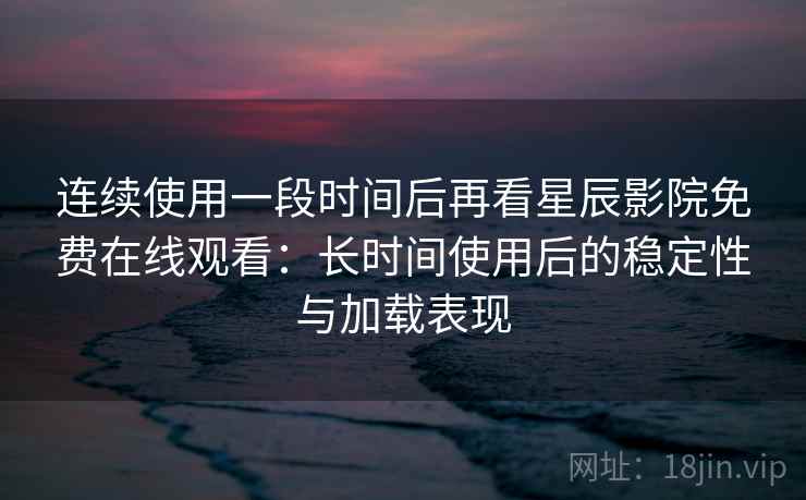 连续使用一段时间后再看星辰影院免费在线观看:长时间使用后的稳定性与加载表现-第2张图片 连续使用一段时间后再看星辰影院免费在线观看:长时间使用后的稳定性与加载表现-第2张图片