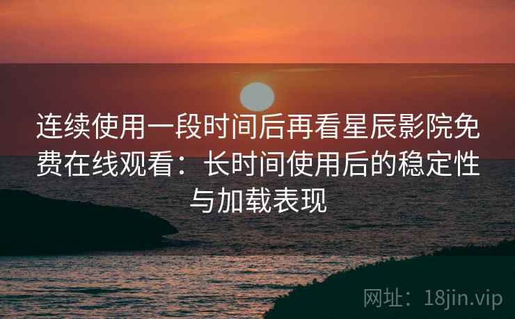 连续使用一段时间后再看星辰影院免费在线观看:长时间使用后的稳定性与加载表现-第1张图片 连续使用一段时间后再看星辰影院免费在线观看:长时间使用后的稳定性与加载表现-第1张图片