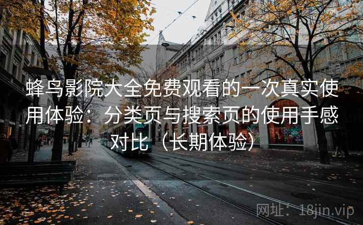 蜂鸟影院大全免费观看的一次真实使用体验:分类页与搜索页的使用手感对比(长期体验)-第2张图片 蜂鸟影院大全免费观看的一次真实使用体验:分类页与搜索页的使用手感对比(长期体验)-第2张图片