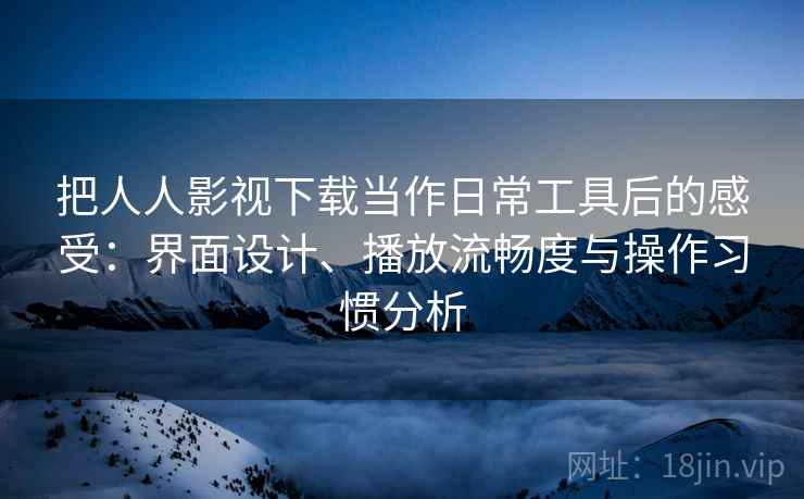 把人人影视下载当作日常工具后的感受:界面设计、播放流畅度与操作习惯分析-第2张图片 把人人影视下载当作日常工具后的感受:界面设计、播放流畅度与操作习惯分析-第2张图片