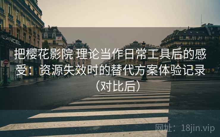 把樱花影院 理论当作日常工具后的感受:资源失效时的替代方案体验记录(对比后)-第2张图片 把樱花影院 理论当作日常工具后的感受:资源失效时的替代方案体验记录(对比后)-第2张图片